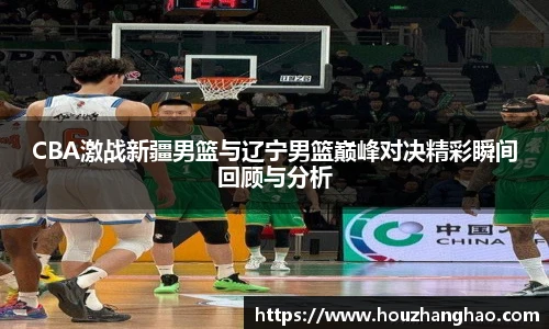 CBA激战新疆男篮与辽宁男篮巅峰对决精彩瞬间回顾与分析