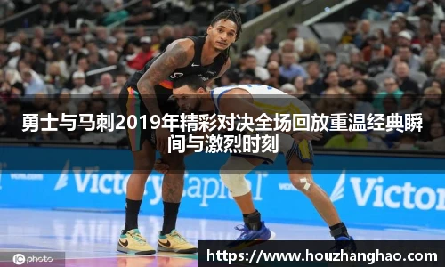 哈哈体育勇士与马刺2019年精彩对决全场回放重温经典瞬间与激烈时刻