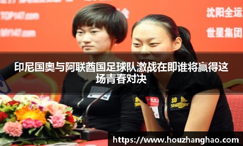 哈哈体育印尼国奥与阿联酋国足球队激战在即谁将赢得这场青春对决