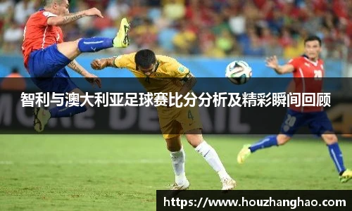 智利与澳大利亚足球赛比分分析及精彩瞬间回顾